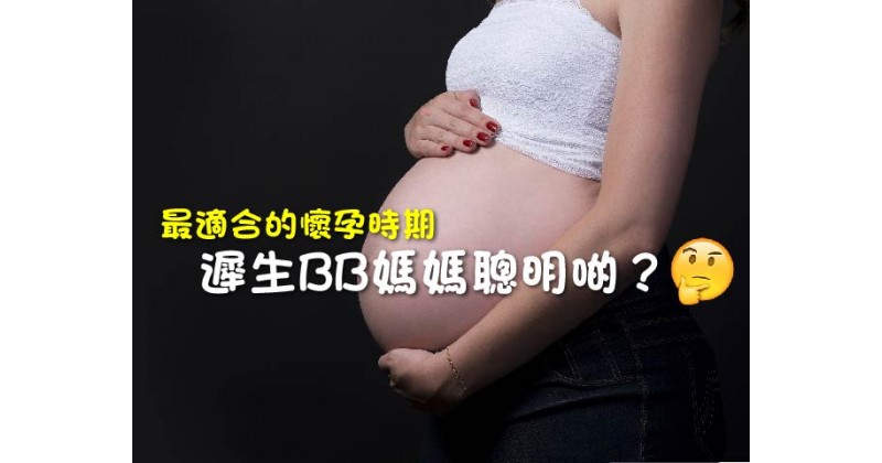 【最適合的懷孕時期】遲生BB媽媽聰明啲？