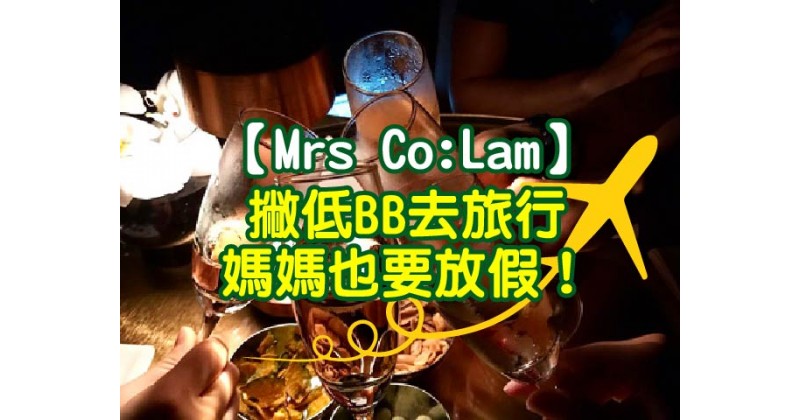 【Mrs Co:Lam】媽媽也要放假﹗撇低BB去旅行