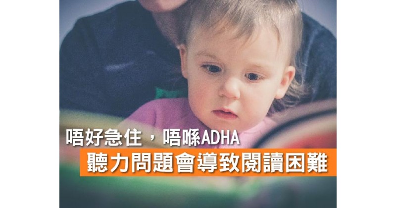 【唔好急住，唔喺ADHA】聽力問題會導致閱讀困難