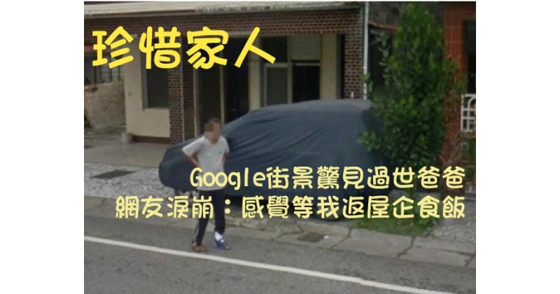 【珍惜家人】Google街景驚見過世爸爸 網友淚崩：感覺等我返屋企食飯