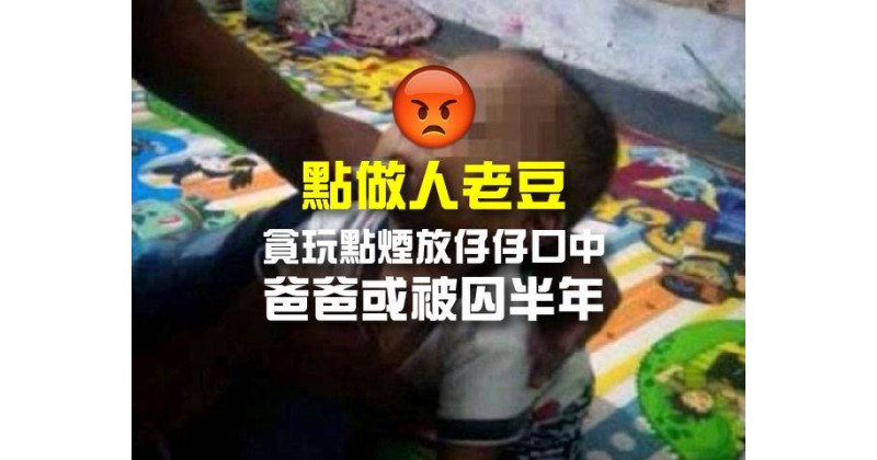 【點做人老豆】貪玩點煙放仔仔口中 爸爸或被囚半年