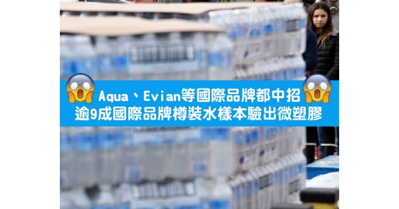 【驚】Aqua、Evian等國際品牌都中招 逾9成國際品牌樽裝水樣本驗出微塑膠