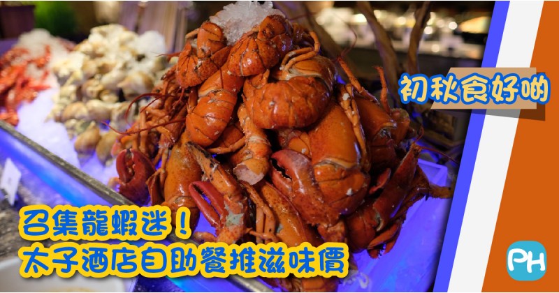 【初秋食好啲】召集龍蝦迷！太子酒店自助餐推滋味價