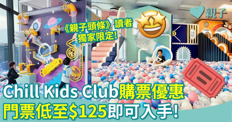 暑假好去處︱Chill Kids Club X《親子頭條》獨家購票優惠　門票低至$125！