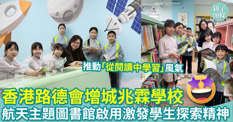 校園生活｜香港路德會增城兆霖學校　航天主題圖書館啟用！激發學生探索精神